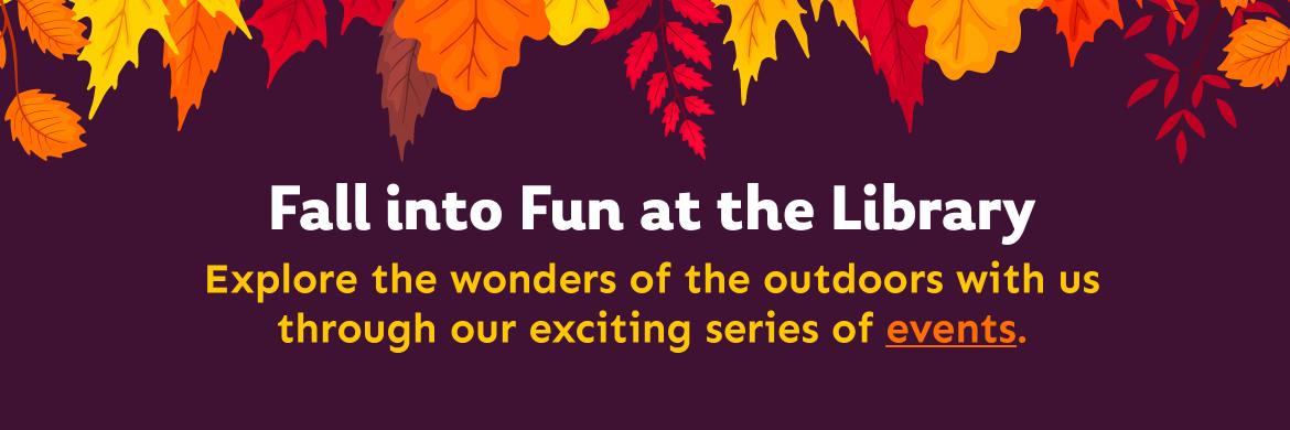 Fall into Fun at the Library. Explore the wonders of the outdoors with us through our exciting series of events.