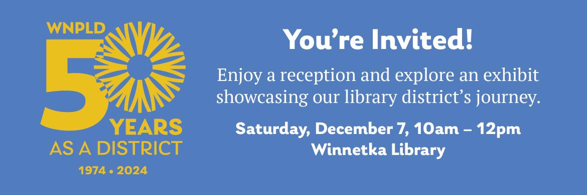 You’re Invited! Enjoy a reception and explore an exhibit showcasing our library district’s journey. Saturday, December 7, 10am – 12pm at the Winnetka Library.