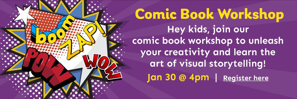 Comic Book Workshop Hey kids, join our  comic book workshop to unleash your creativity and learn the  art of visual storytelling! Jan 30 @ 4pm  |  Register here