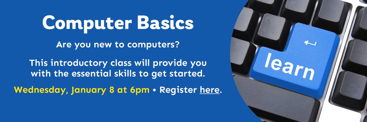 Computer Basics. Are you new to computers? This introductory class will provide you  with the essential skills to get started. Wednesday, January 8 at 6pm • Register here.